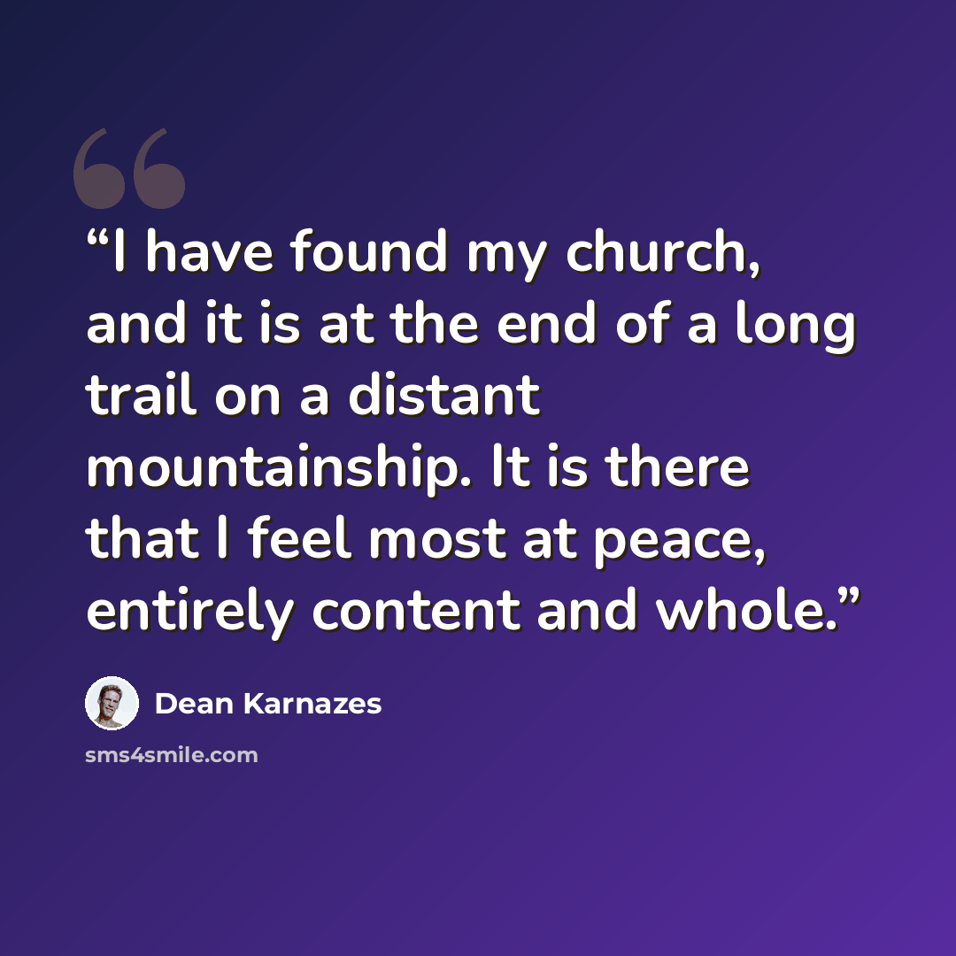 “I have found my church, and it is at the end of a long trail on a distant mountainship. It is there that I feel most at peace, entirely content and whole.” quote by Dean Karnazes