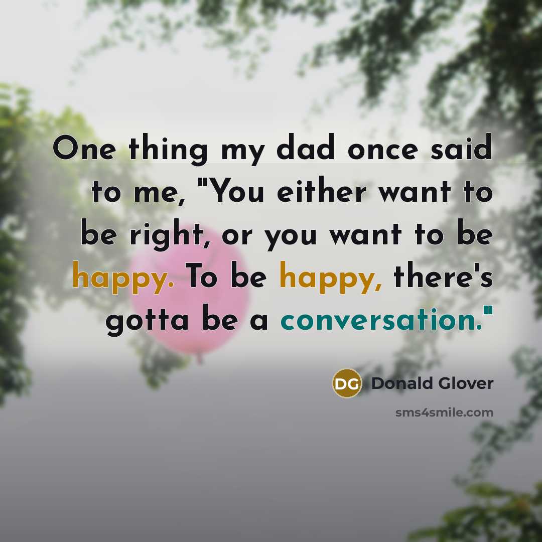 “One thing my dad once said to me, "You either want to be right, or you want to be happy. To be happy, there's gotta be a conversation."” quote by Donald Glover