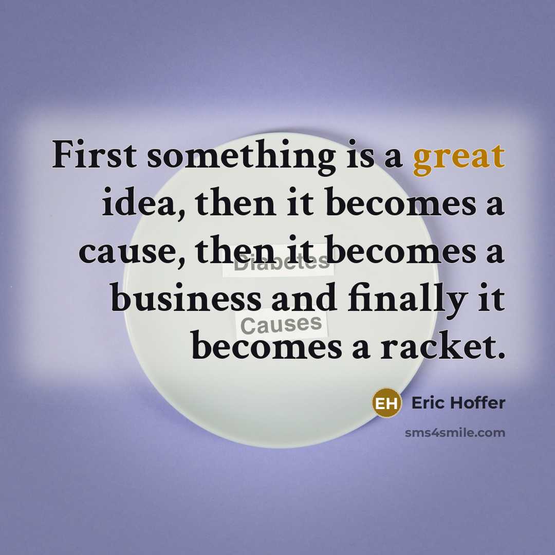 “First something is a great idea, then it becomes a cause, then it becomes a business and finally it becomes a racket.” quote by Eric Hoffer