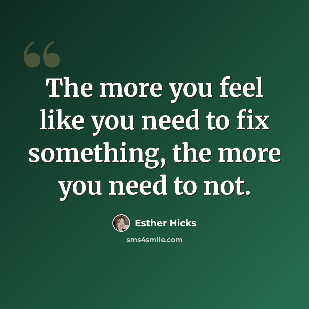 “The more you feel like you need to fix something, the more you need to not.” quote by Esther Hicks