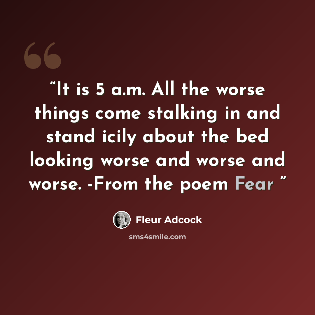 “It is 5 a.m. All the worse things come stalking in and stand icily about the bed looking worse and worse and worse. -From the poem Fear” quote by Fleur Adcock