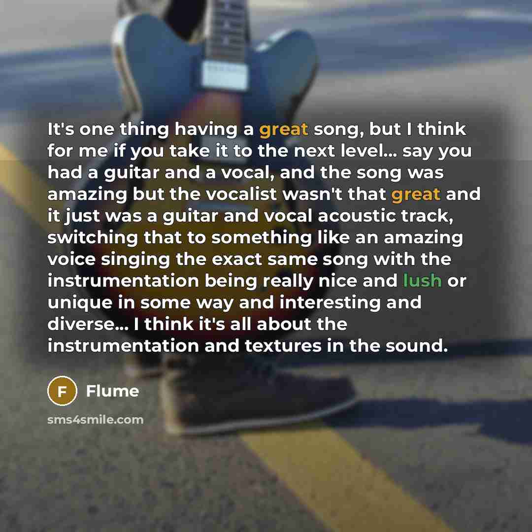 “It's one thing having a great song, but I think for me if you take it to the next level... say you had a guitar and a vocal, and the song was amazing but the vocalist wasn't that great and it just was a guitar and vocal acoustic track, switching that to something like an amazing voice singing the…” quote by Flume