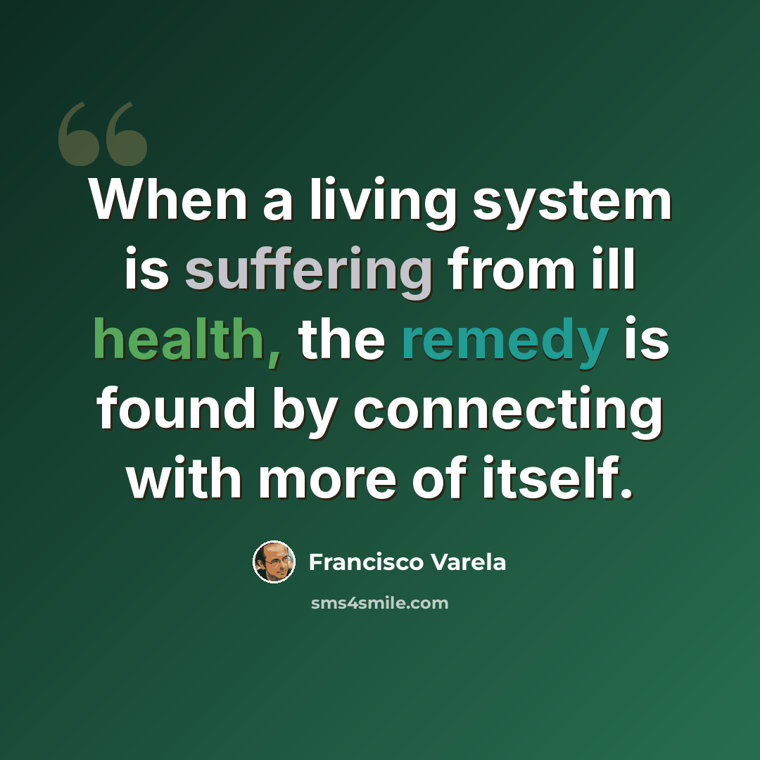 “When a living system is suffering from ill health, the remedy is found by connecting with more of itself.” quote by Francisco Varela
