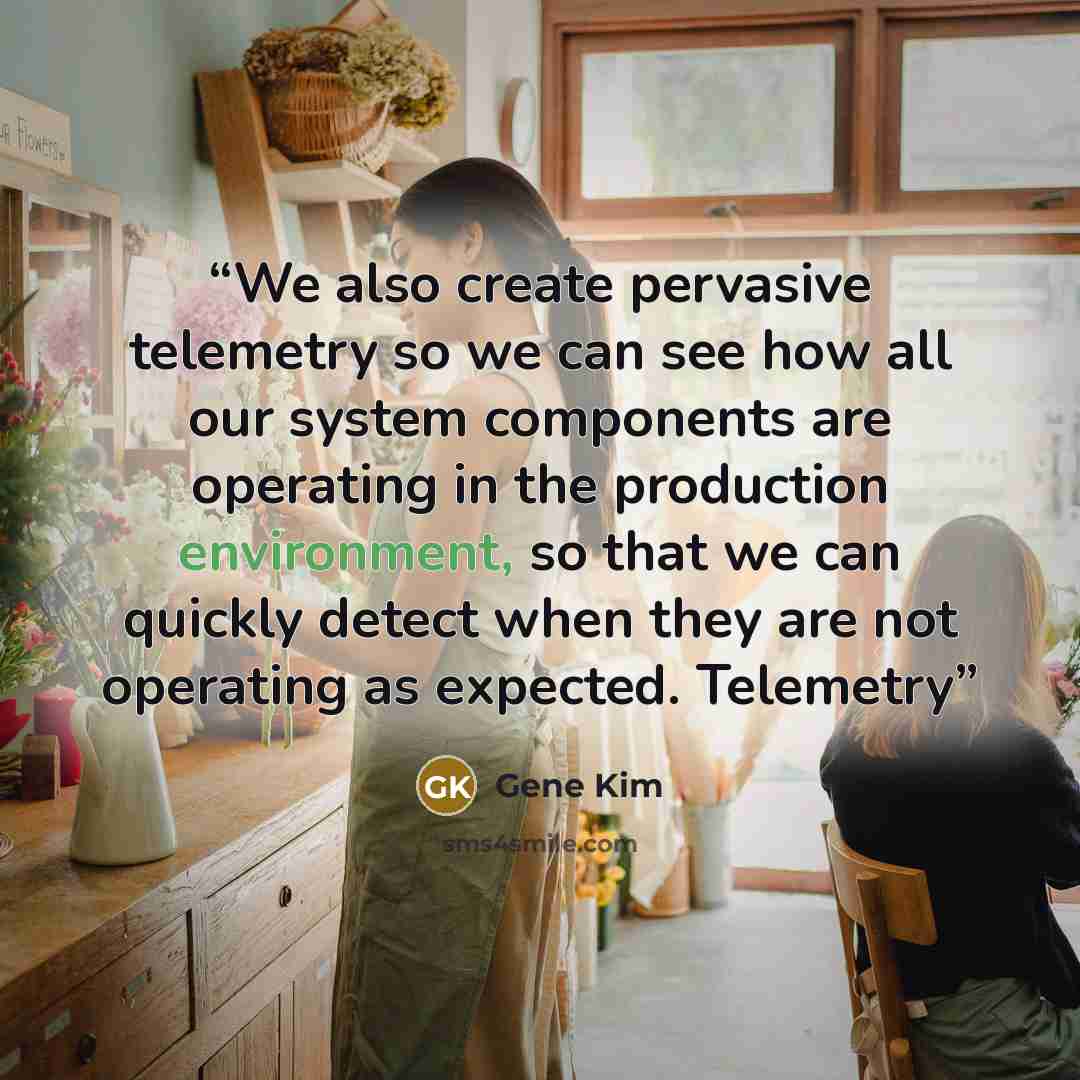 “We also create pervasive telemetry so we can see how all our system components are operating in the production environment, so that we can quickly detect when they are not operating as expected. Telemetry” quote by Gene Kim