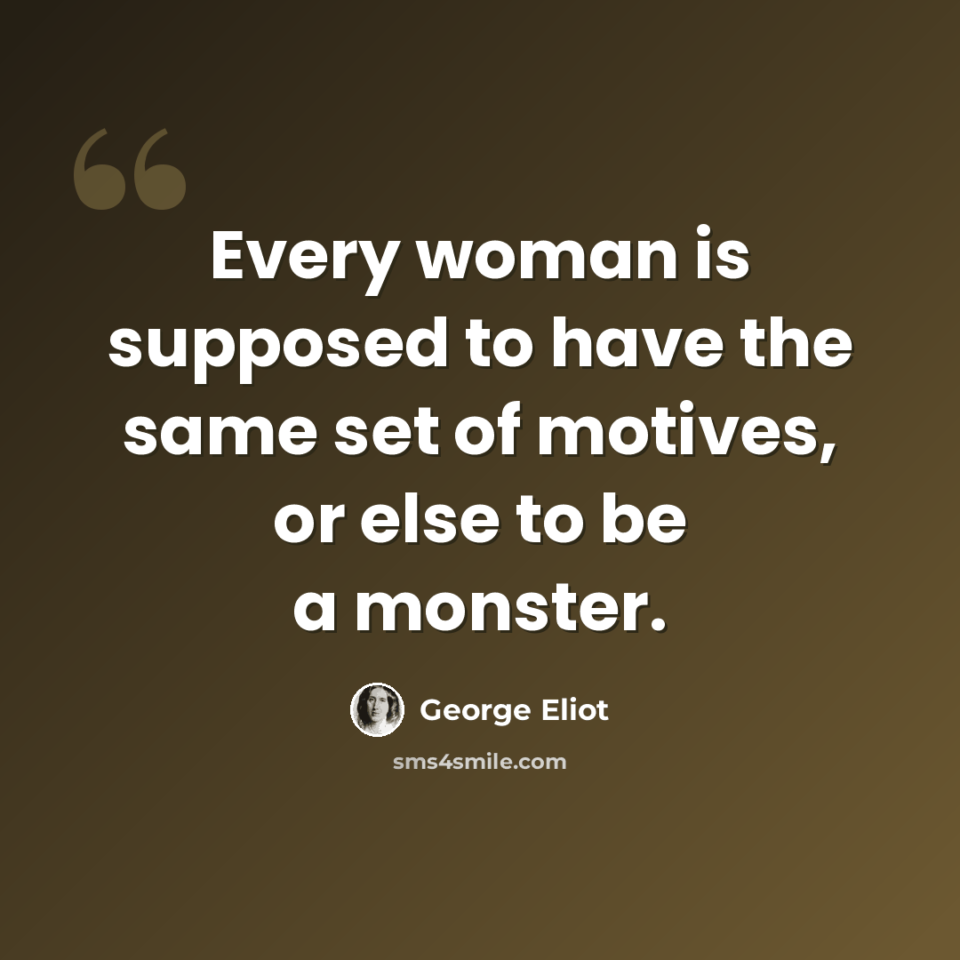 “Every woman is supposed to have the same set of motives, or else to be a monster.” quote by George Eliot