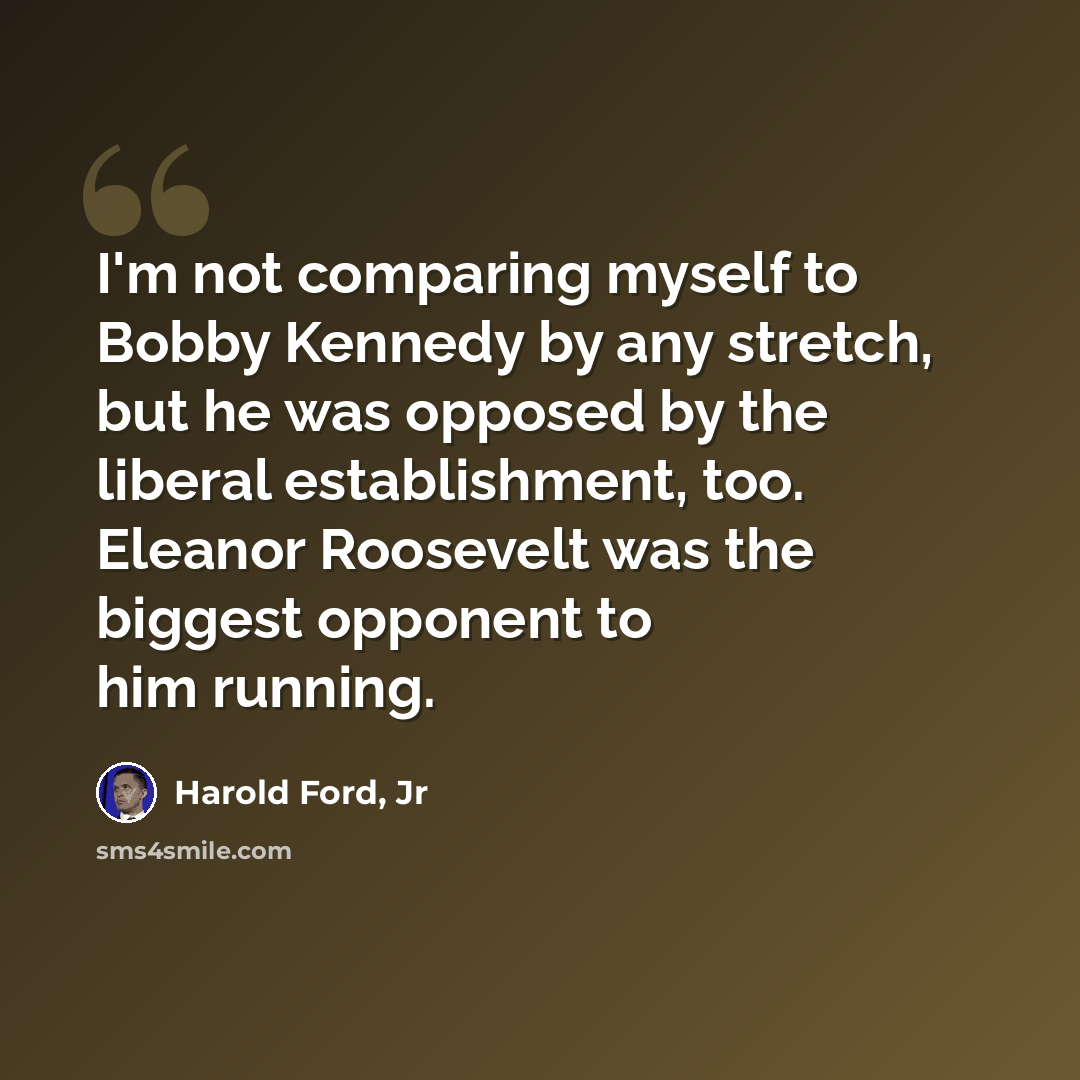 “I'm not comparing myself to Bobby Kennedy by any stretch, but he was opposed by the liberal establishment, too. Eleanor Roosevelt was the biggest opponent to him running.” quote by Harold Ford, Jr