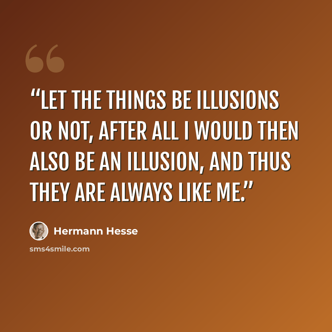 “Let the things be illusions or not, after all I would then also be an illusion, and thus they are always like me.” quote by Hermann Hesse