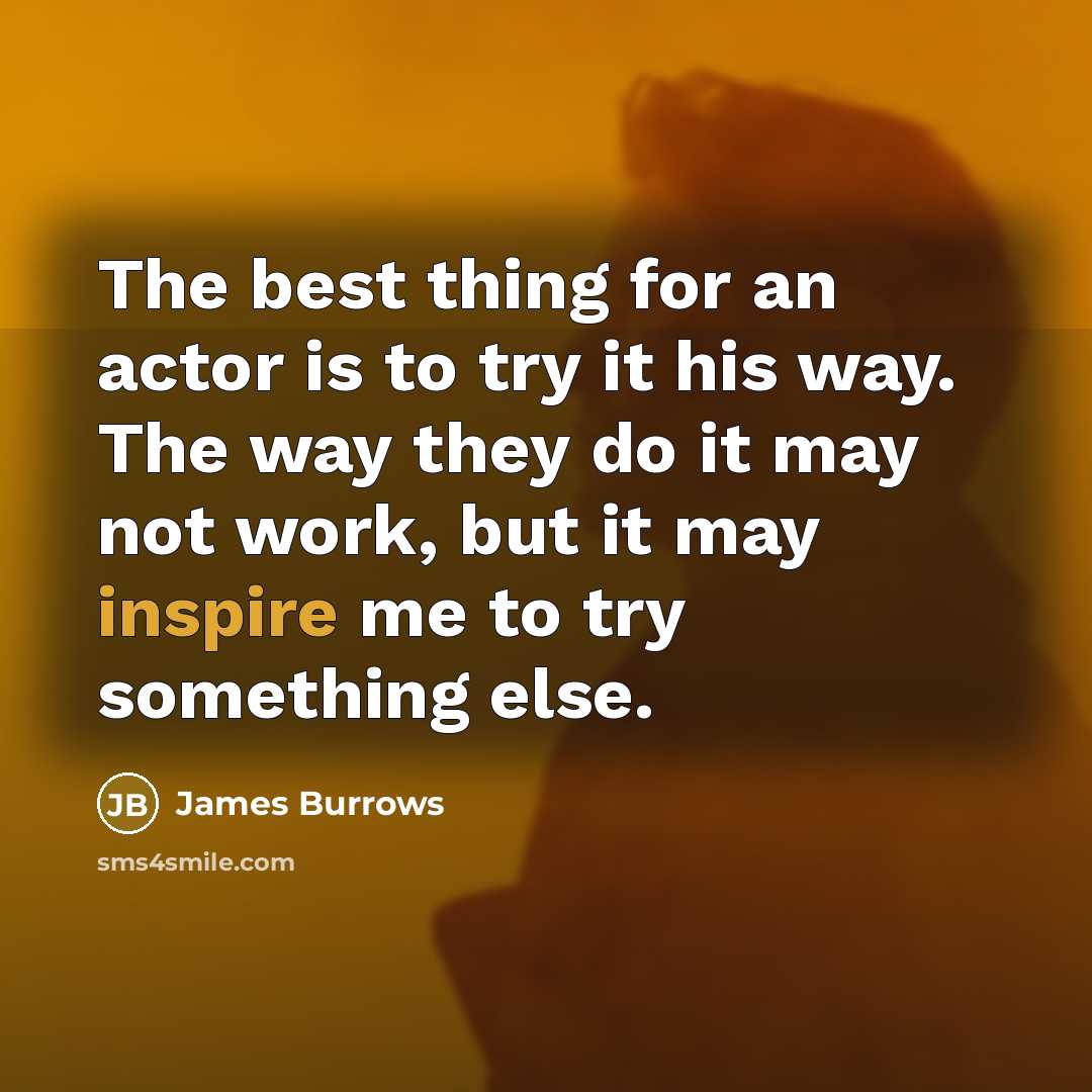 “The best thing for an actor is to try it his way. The way they do it may not work, but it may inspire me to try something else.” quote by James Burrows