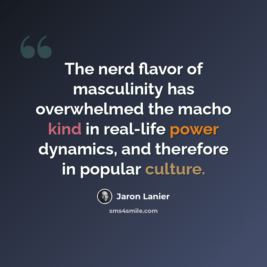 “The nerd flavor of masculinity has overwhelmed the macho kind in real-life power dynamics, and therefore in popular culture.” quote by Jaron Lanier