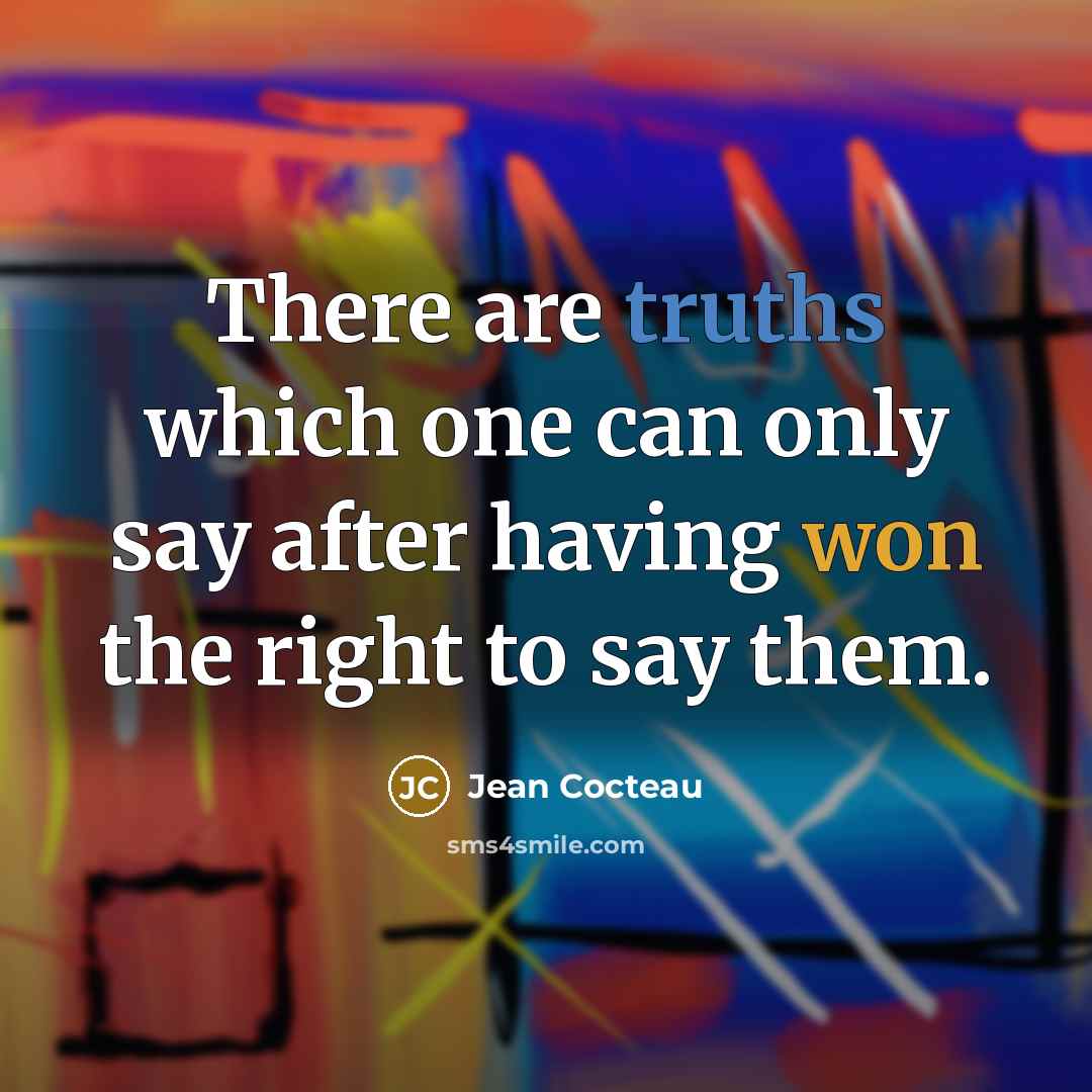 “There are truths which one can only say after having won the right to say them.” quote by Jean Cocteau