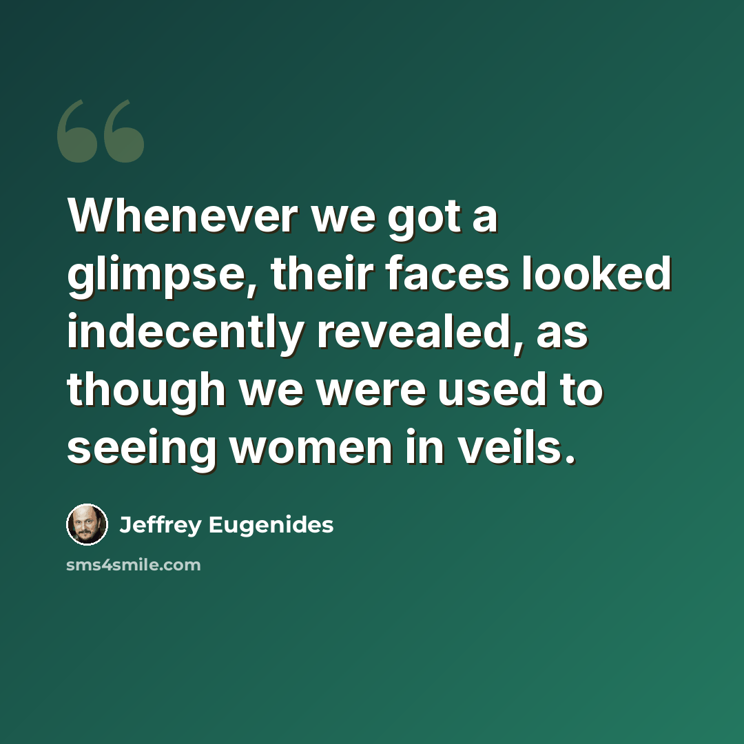 “Whenever we got a glimpse, their faces looked indecently revealed, as though we were used to seeing women in veils.” quote by Jeffrey Eugenides