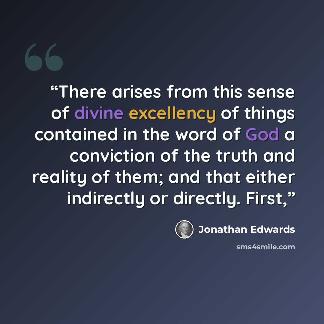 “There arises from this sense of divine excellency of things contained in the word of God a conviction of the truth and reality of them; and that either indirectly or directly. First,” quote by Jonathan Edwards