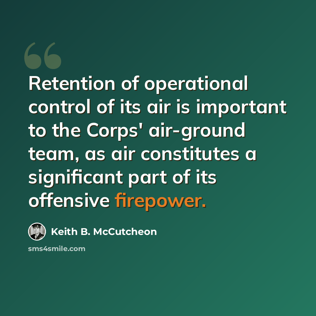 “Retention of operational control of its air is important to the Corps' air-ground team, as air constitutes a significant part of its offensive firepower.” quote by Keith B. McCutcheon