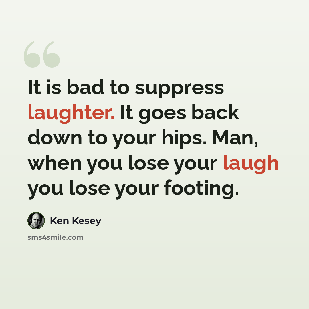“It is bad to suppress laughter. It goes back down to your hips. Man, when you lose your laugh you lose your footing.” quote by Ken Kesey