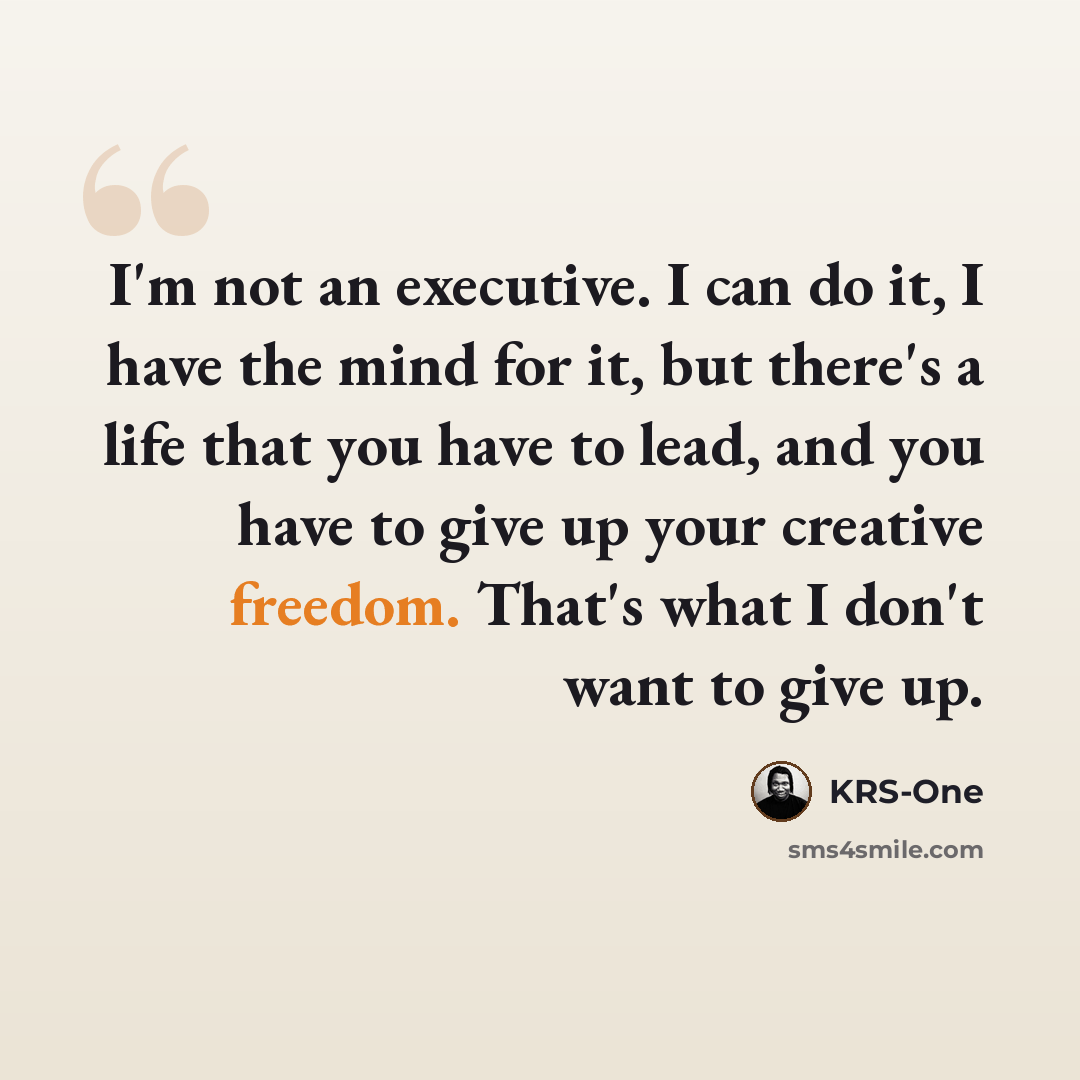 “I'm not an executive. I can do it, I have the mind for it, but there's a life that you have to lead, and you have to give up your creative freedom. That's what I don't want to give up.” quote by KRS-One