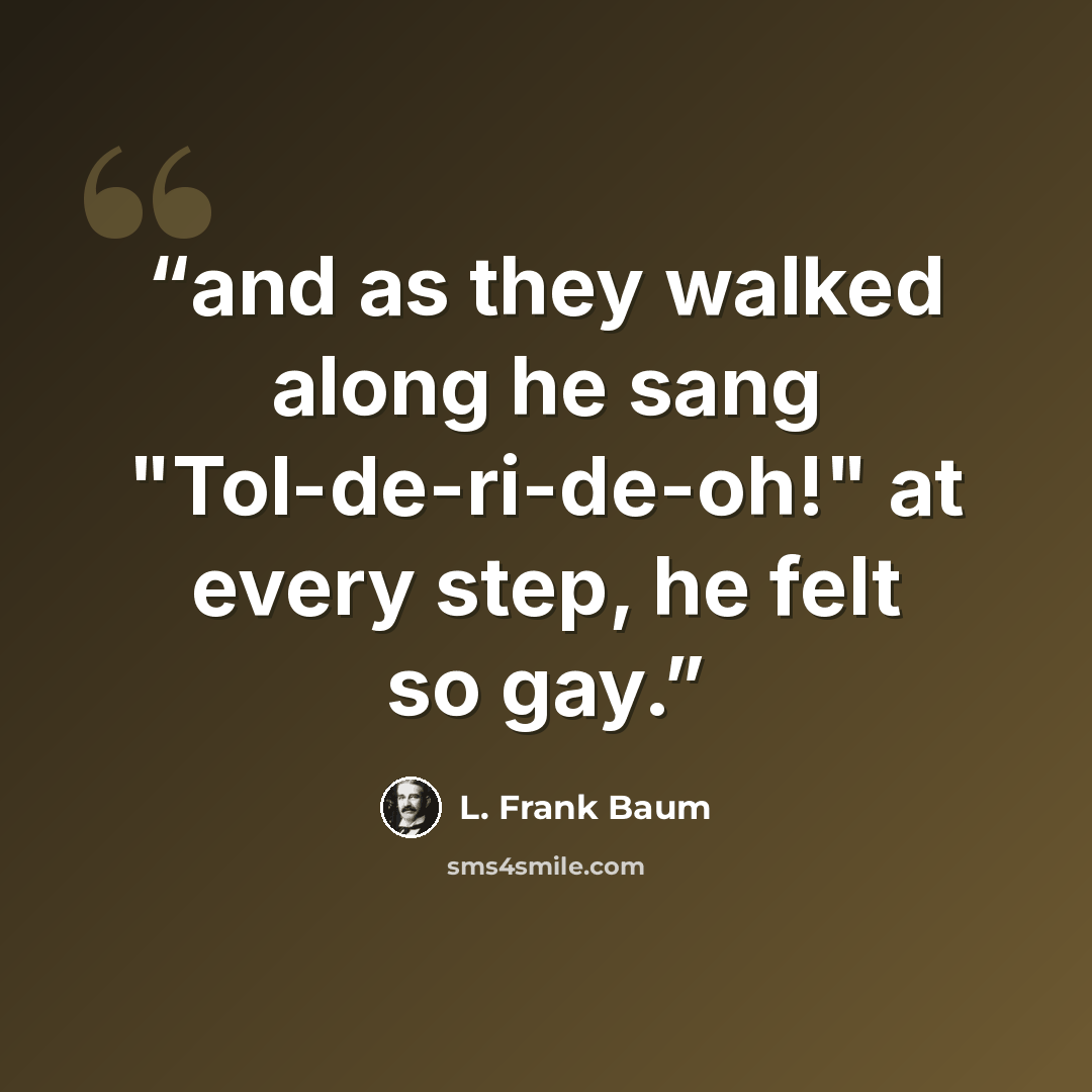 “and as they walked along he sang "Tol-de-ri-de-oh!" at every step, he felt so gay.” quote by L. Frank Baum