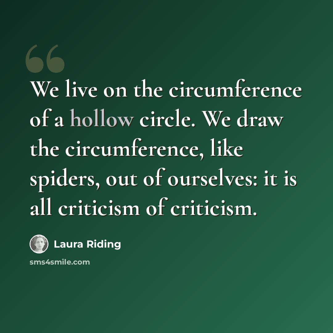 “We live on the circumference of a hollow circle. We draw the circumference, like spiders, out of ourselves: it is all criticism of criticism.” quote by Laura Riding