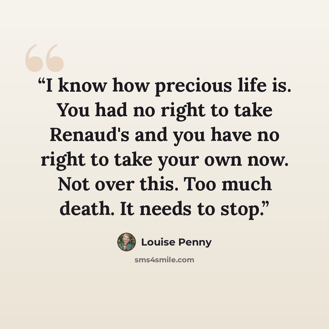“I know how precious life is. You had no right to take Renaud's and you have no right to take your own now. Not over this. Too much death. It needs to stop.” quote by Louise Penny