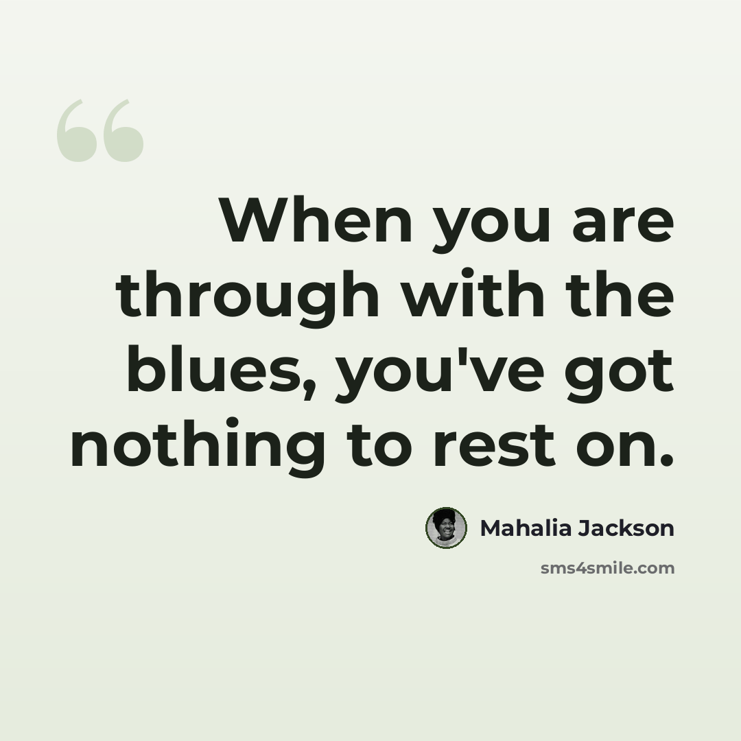 “When you are through with the blues, you've got nothing to rest on.” quote by Mahalia Jackson