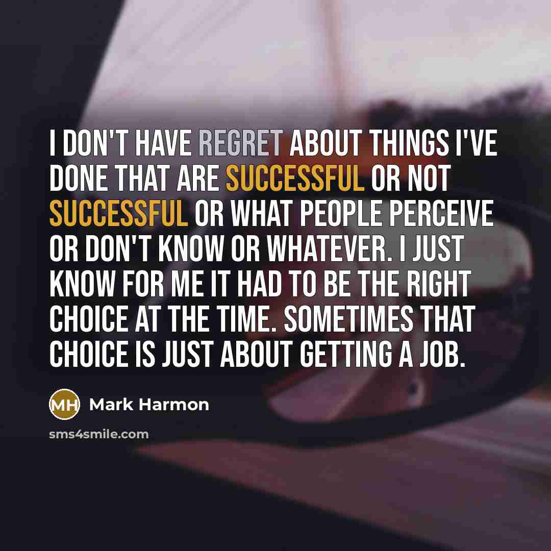 “I don't have regret about things I've done that are successful or not successful or what people perceive or don't know or whatever. I just know for me it had to be the right choice at the time. Sometimes that choice is just about getting a job.” quote by Mark Harmon