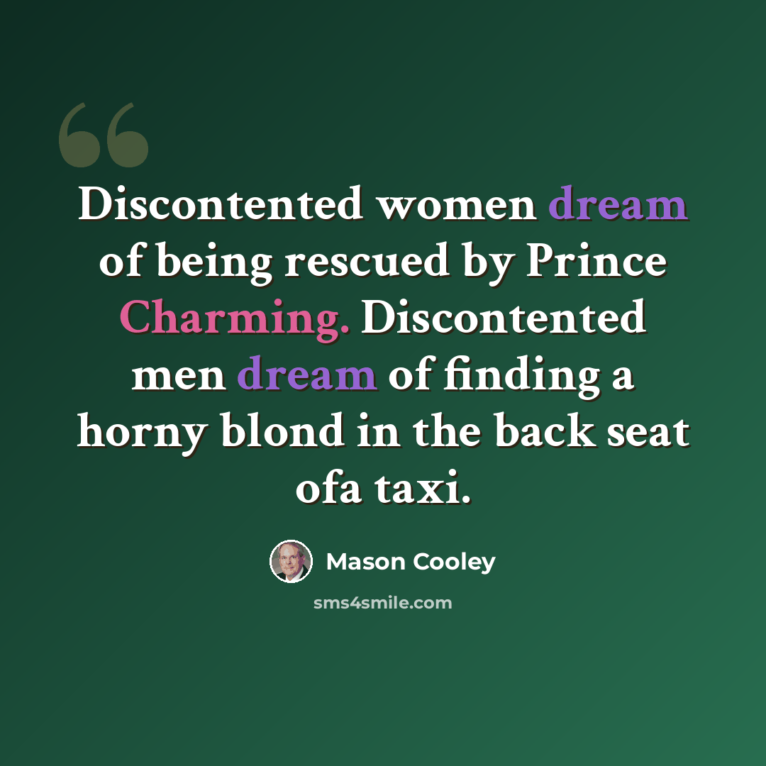 “Discontented women dream of being rescued by Prince Charming. Discontented men dream of finding a horny blond in the back seat ofa taxi.” quote by Mason Cooley