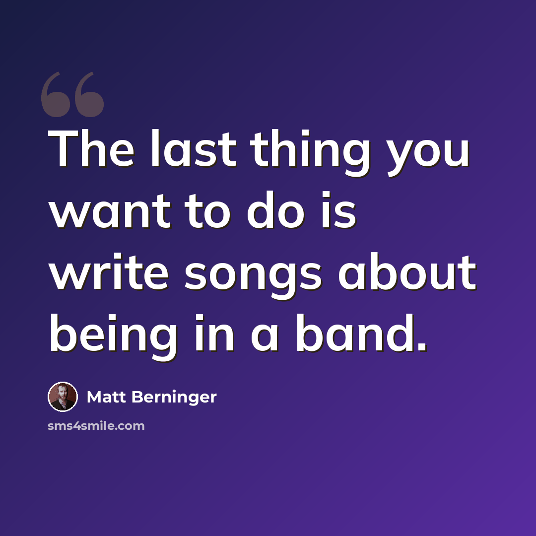 “The last thing you want to do is write songs about being in a band.” quote by Matt Berninger