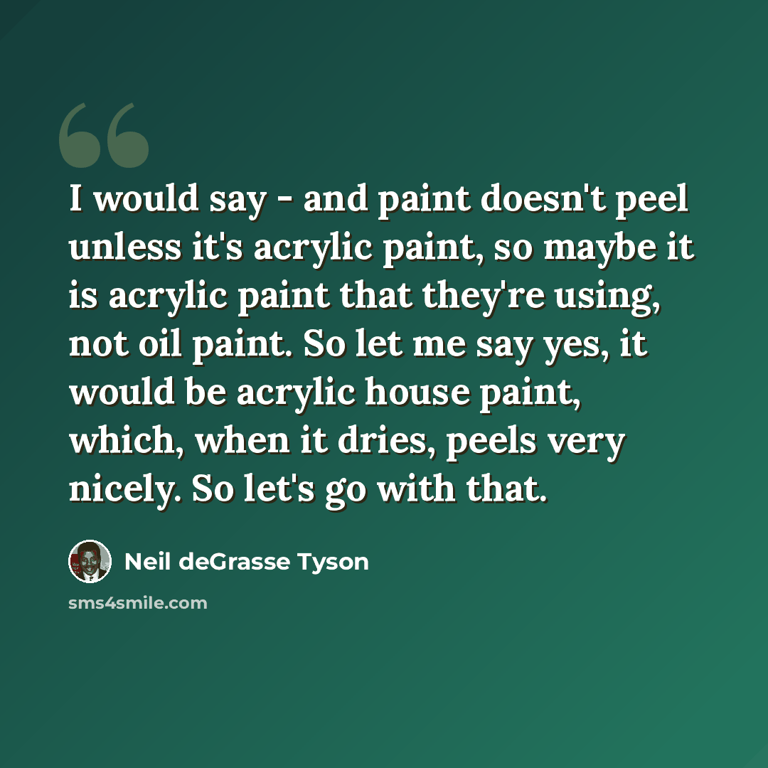 “I would say - and paint doesn't peel unless it's acrylic paint, so maybe it is acrylic paint that they're using, not oil paint. So let me say yes, it would be acrylic house paint, which, when it dries, peels very nicely. So let's go with that.” quote by Neil deGrasse Tyson