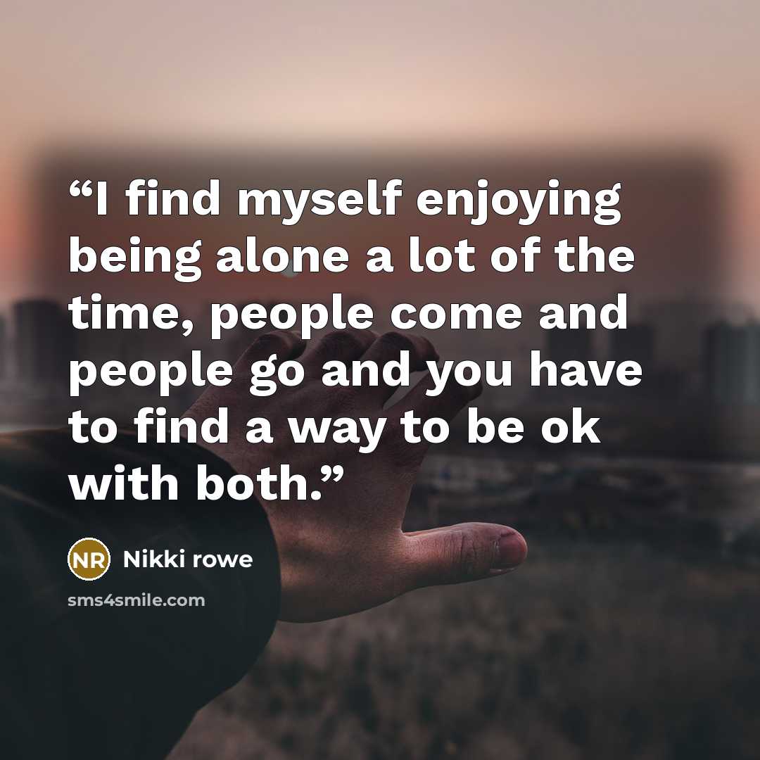 “I find myself enjoying being alone a lot of the time, people come and people go and you have to find a way to be ok with both.” quote by Nikki Rowe