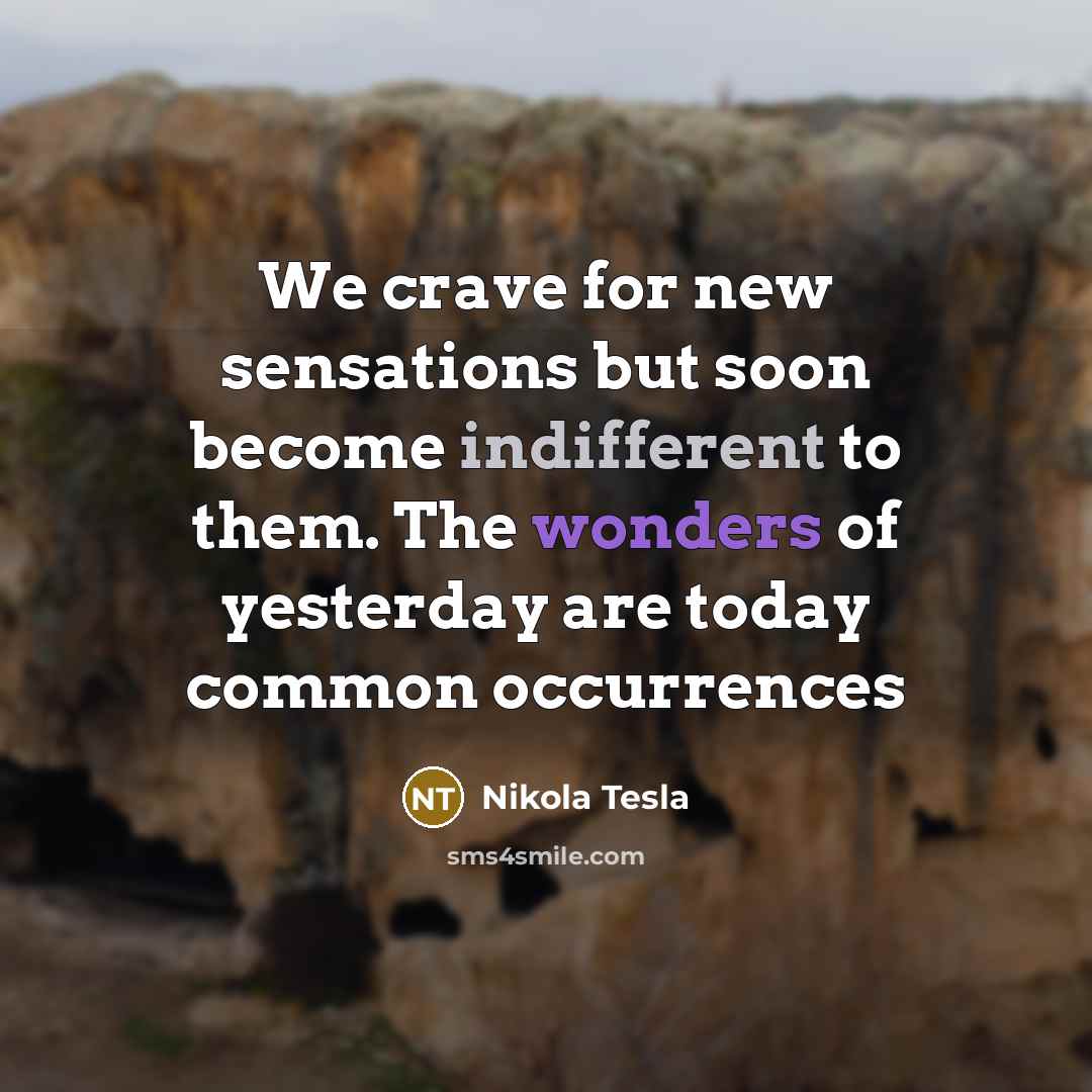“We crave for new sensations but soon become indifferent to them. The wonders of yesterday are today common occurrences” quote by Nikola Tesla