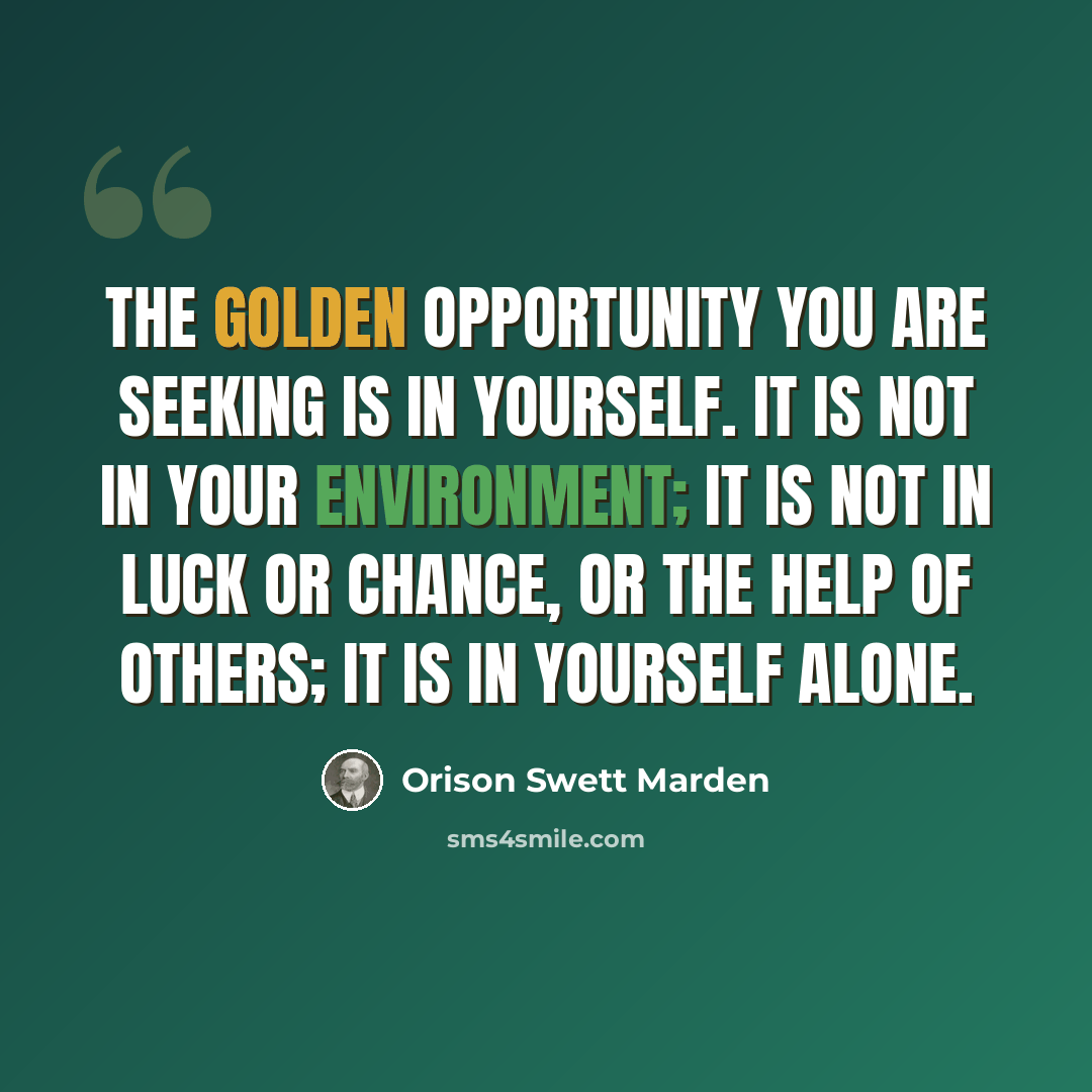 “The golden opportunity you are seeking is in yourself. It is not in your environment; it is not in luck or chance, or the help of others; it is in yourself alone.” quote by Orison Swett Marden