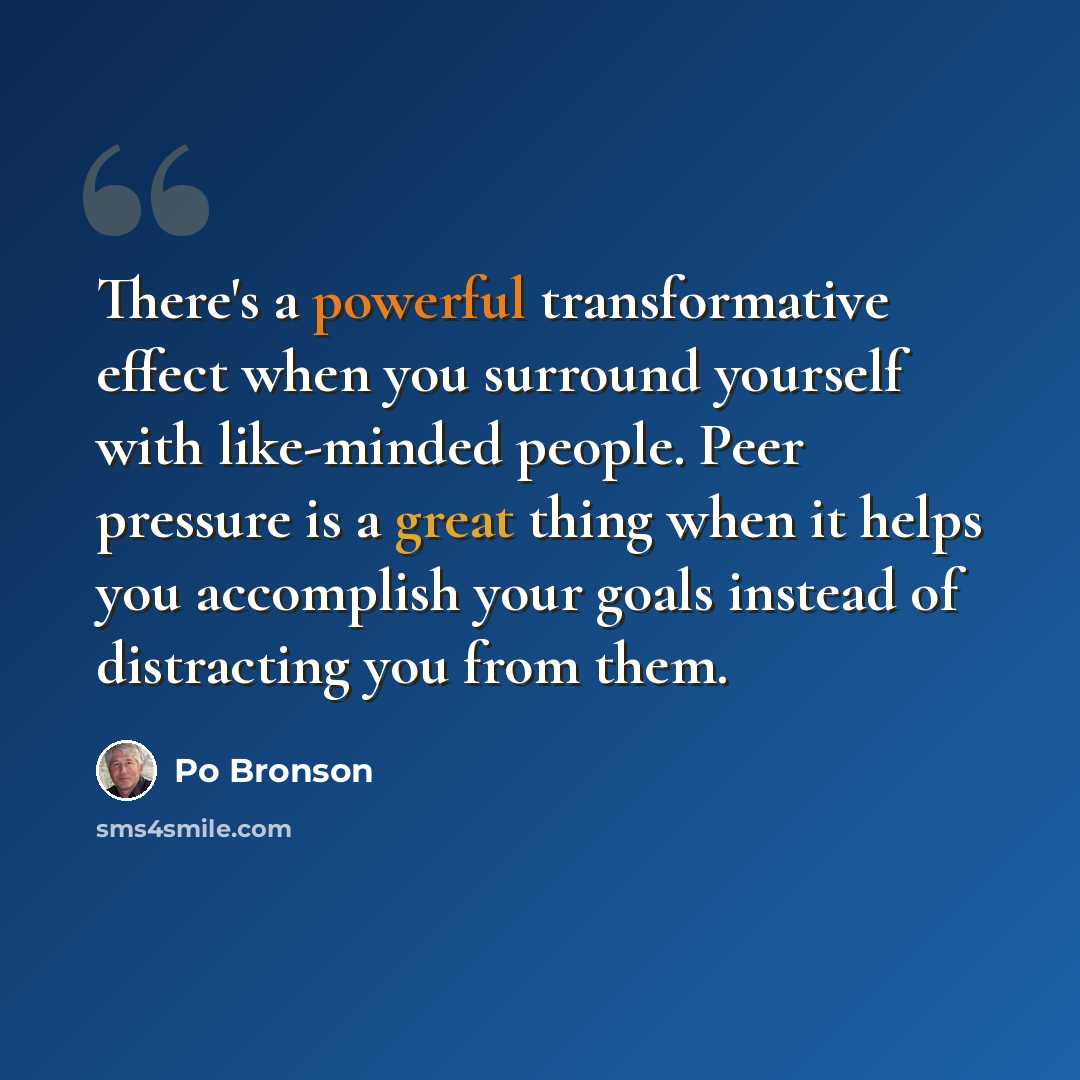 “There's a powerful transformative effect when you surround yourself with like-minded people. Peer pressure is a great thing when it helps you accomplish your goals instead of distracting you from them.” quote by Po Bronson