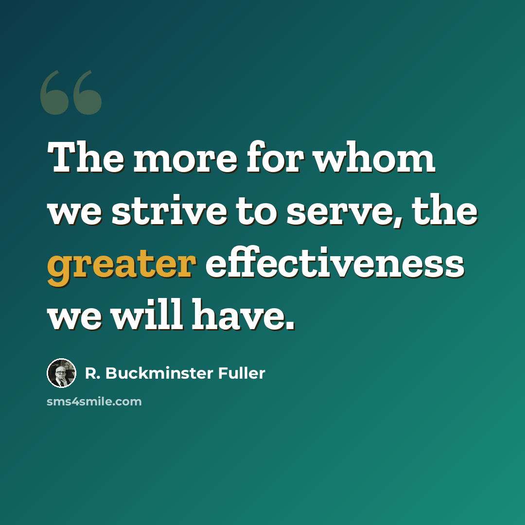“The more for whom we strive to serve, the greater effectiveness we will have.” quote by R. Buckminster Fuller