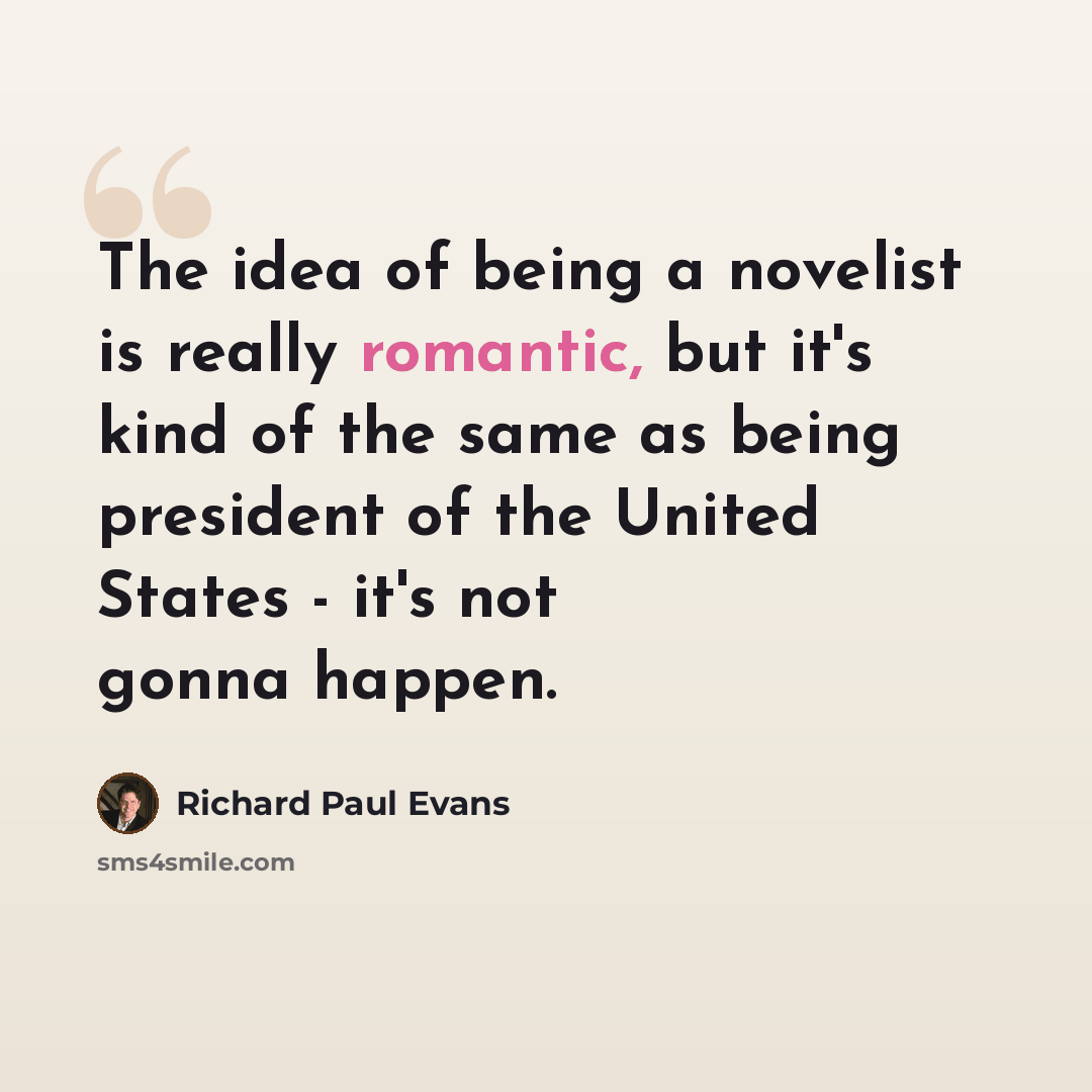 “The idea of being a novelist is really romantic, but it's kind of the same as being president of the United States - it's not gonna happen.” quote by Richard Paul Evans