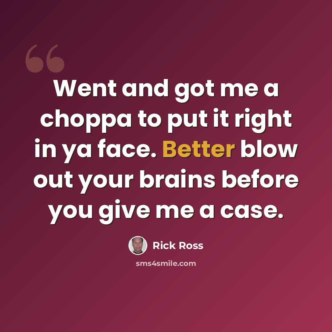 “Went and got me a choppa to put it right in ya face. Better blow out your brains before you give me a case.” quote by Rick Ross
