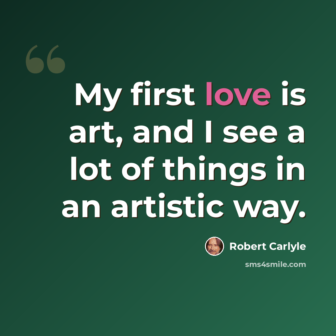 “My first love is art, and I see a lot of things in an artistic way.” quote by Robert Carlyle