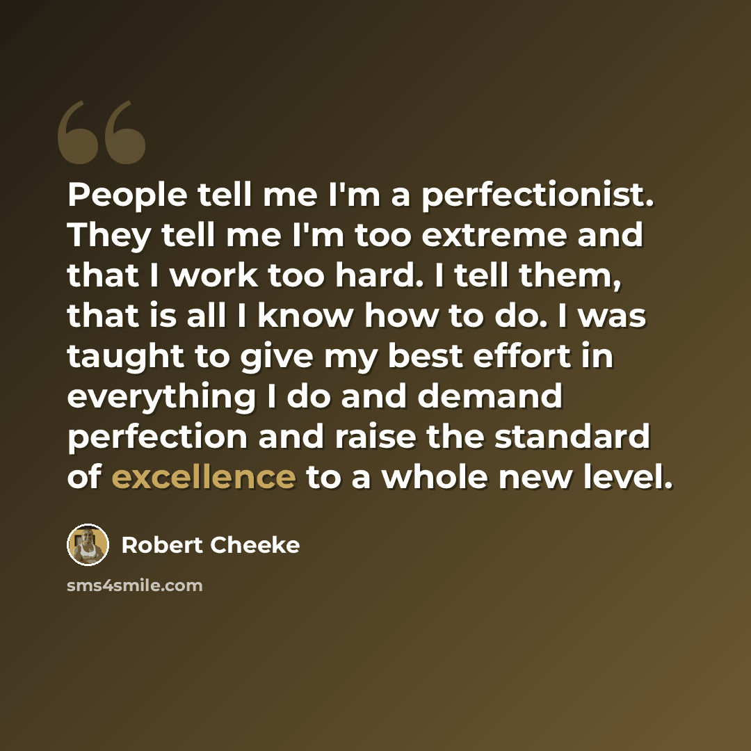 “People tell me I'm a perfectionist. They tell me I'm too extreme and that I work too hard. I tell them, that is all I know how to do. I was taught to give my best effort in everything I do and demand perfection and raise the standard of excellence to a whole new level.” quote by Robert Cheeke