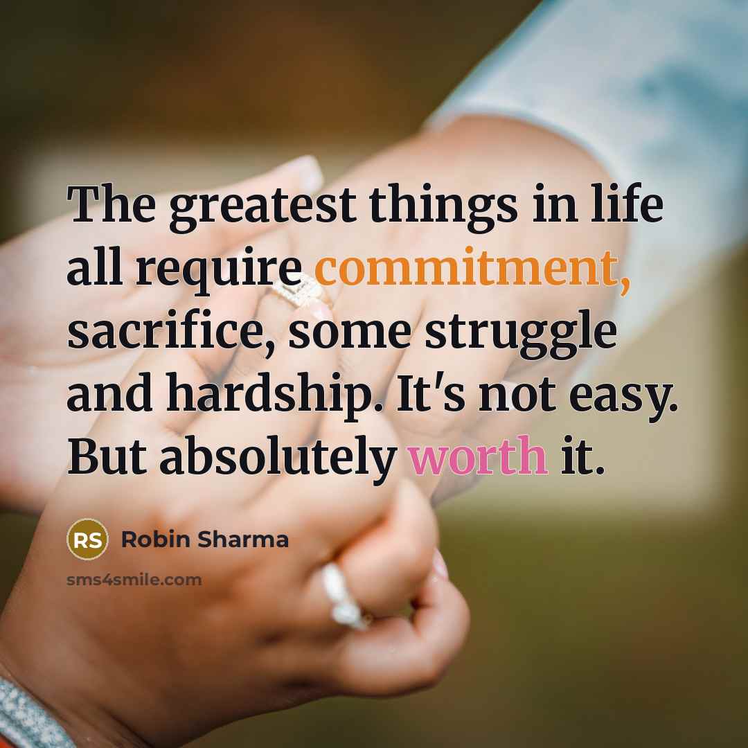 “The greatest things in life all require commitment, sacrifice, some struggle and hardship. It's not easy. But absolutely worth it.” quote by Robin Sharma