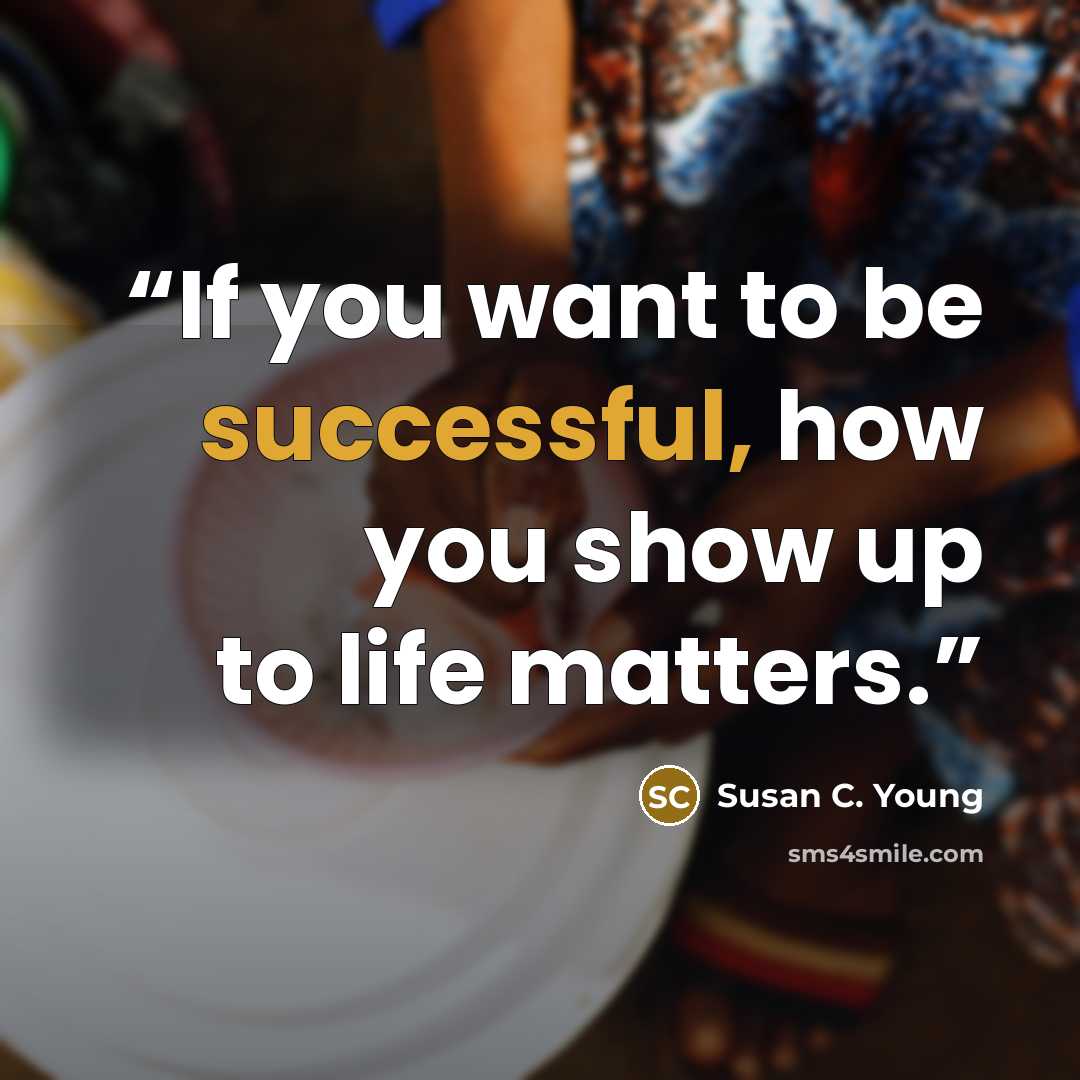 “If you want to be successful, how you show up to life matters.” quote by Susan C. Young