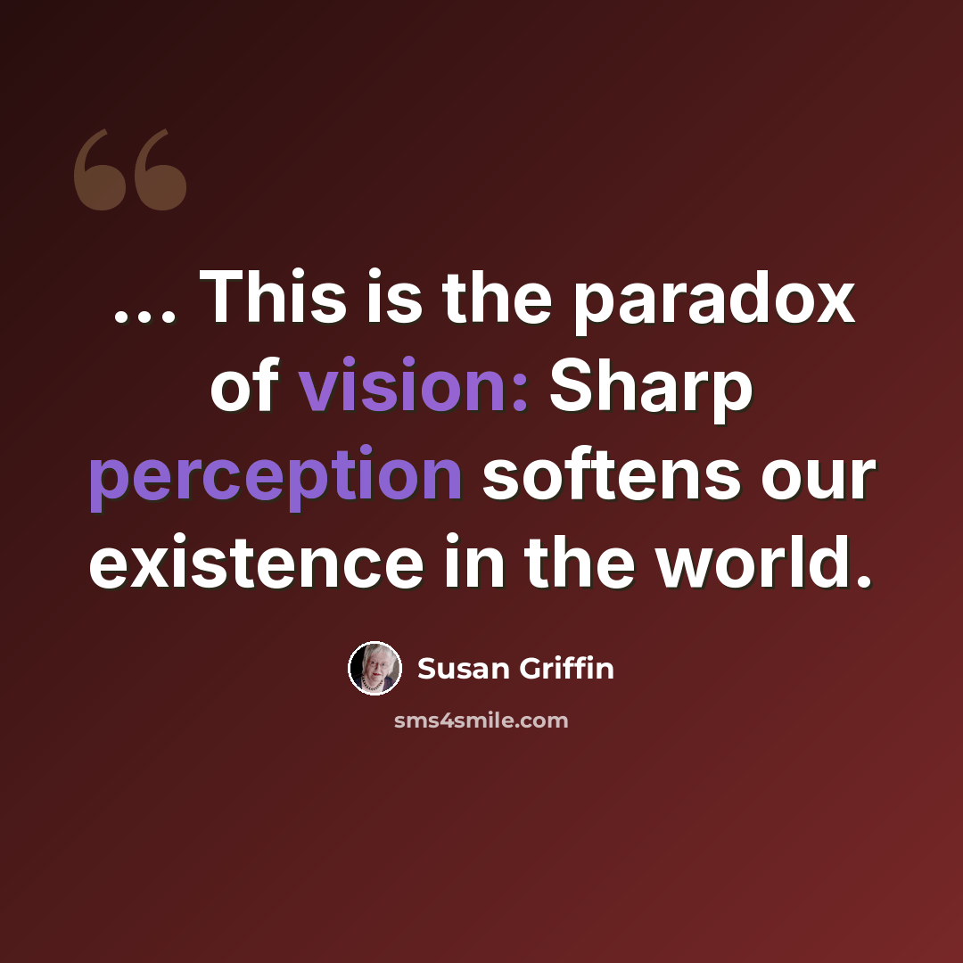 “... This is the paradox of vision: Sharp perception softens our existence in the world.” quote by Susan Griffin