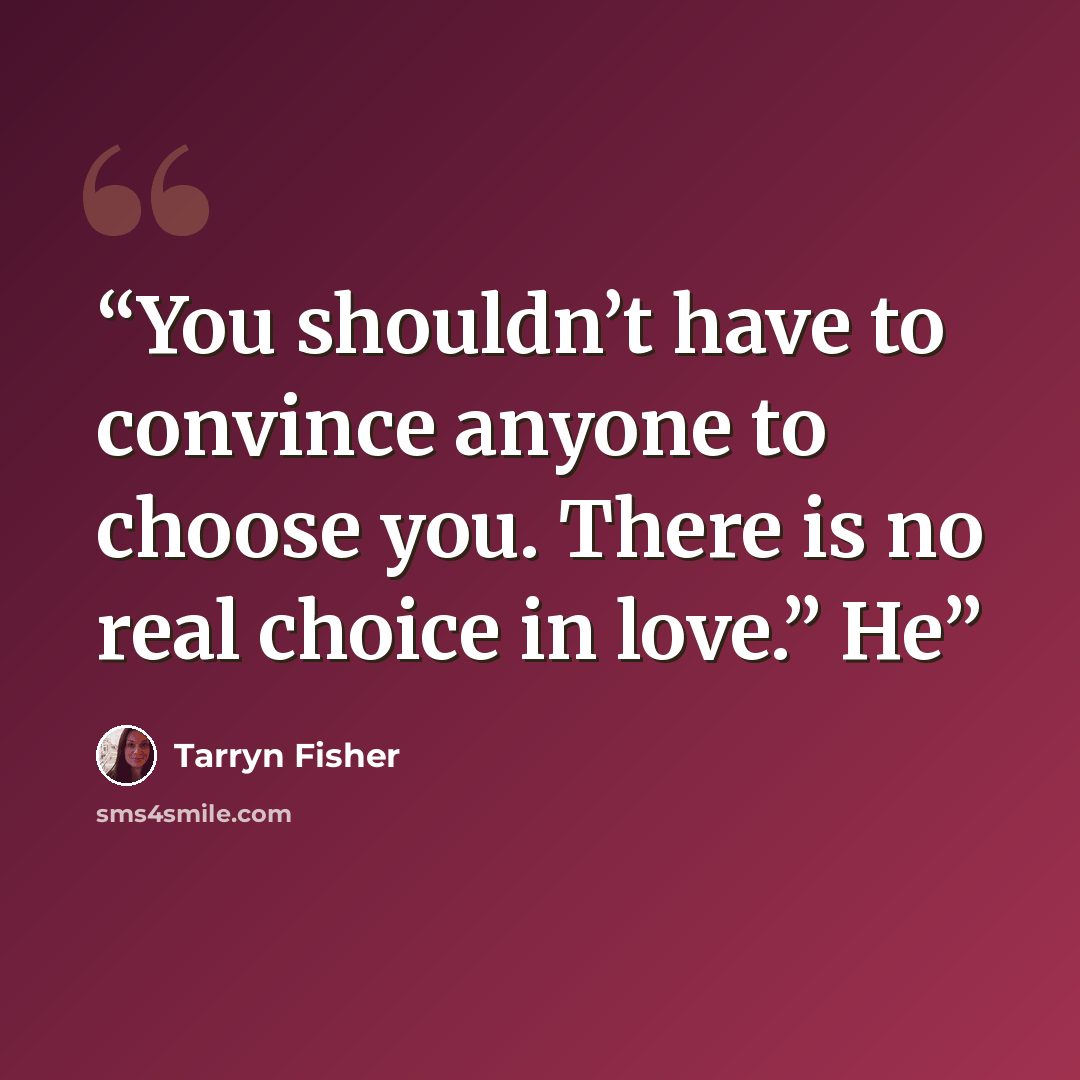 “You shouldn’t have to convince anyone to choose you. There is no real choice in love.” He” quote by Tarryn Fisher