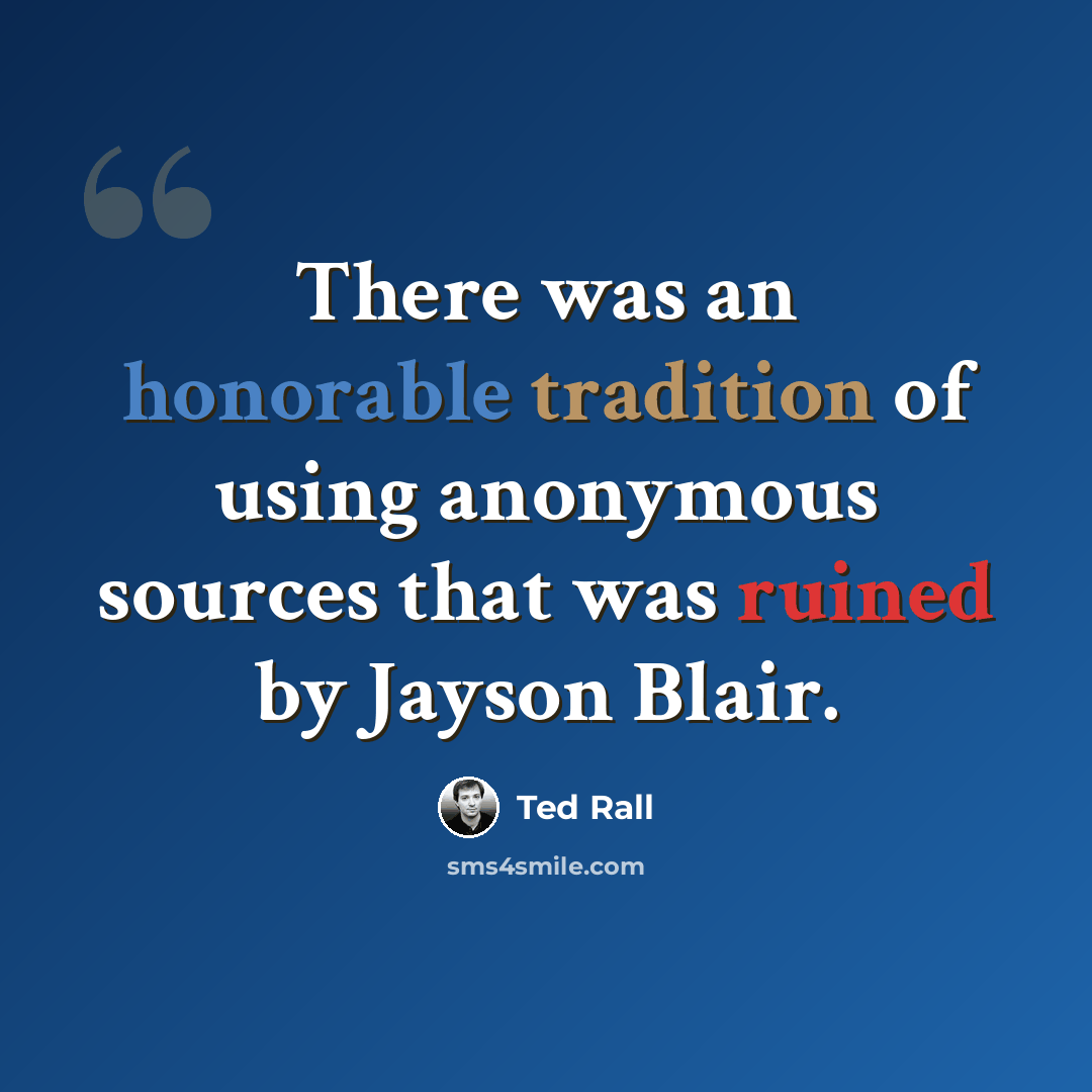 “There was an honorable tradition of using anonymous sources that was ruined by Jayson Blair.” quote by Ted Rall
