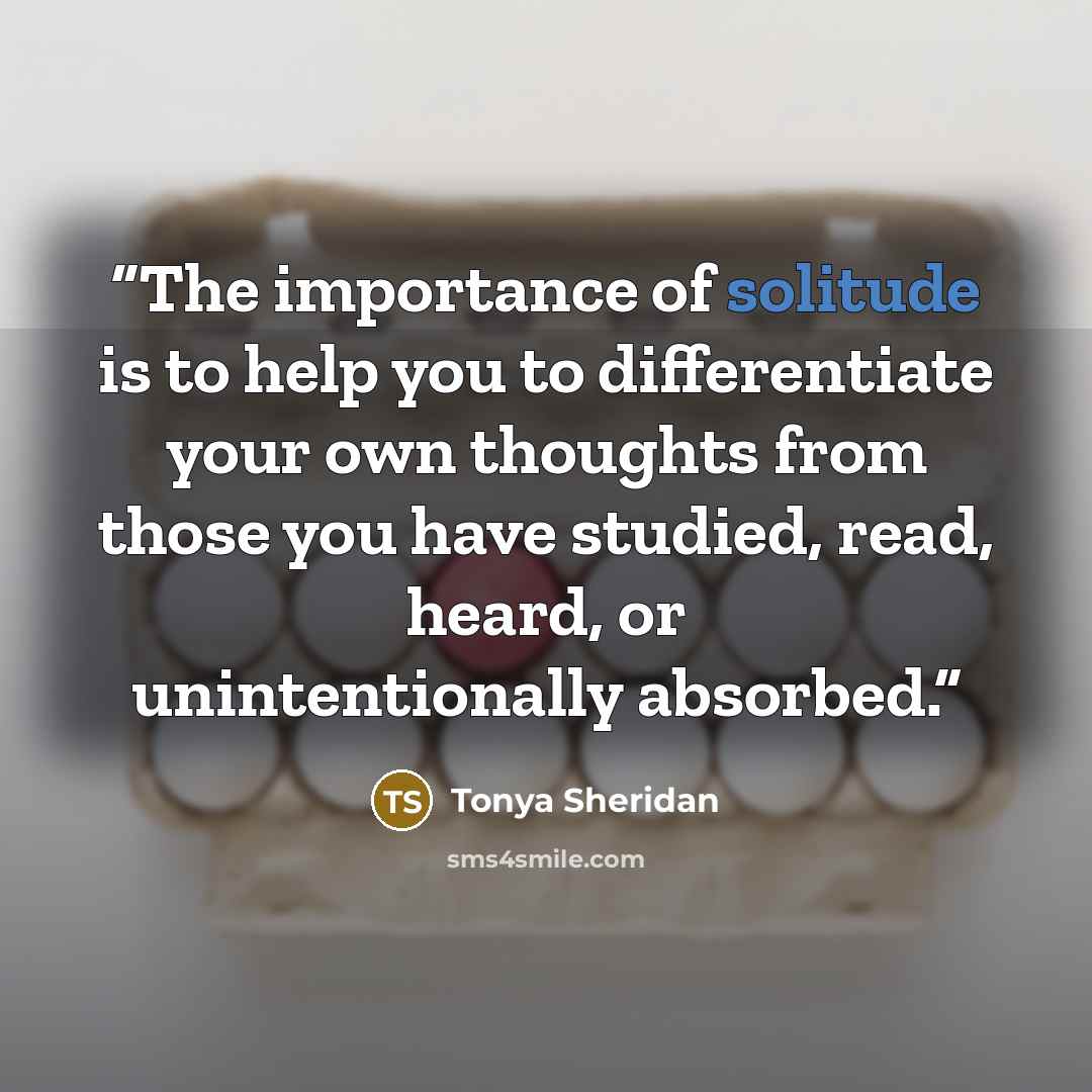 “The importance of solitude is to help you to differentiate your own thoughts from those you have studied, read, heard, or unintentionally absorbed.” quote by Tonya Sheridan