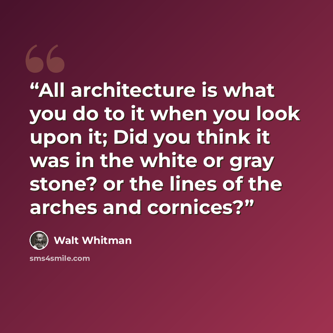 “All architecture is what you do to it when you look upon it; Did you think it was in the white or gray stone? or the lines of the arches and cornices?” quote by Walt Whitman