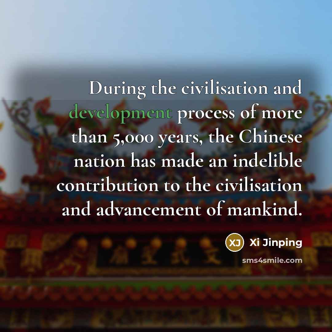 “During the civilisation and development process of more than 5,000 years, the Chinese nation has made an indelible contribution to the civilisation and advancement of mankind.” quote by Xi Jinping