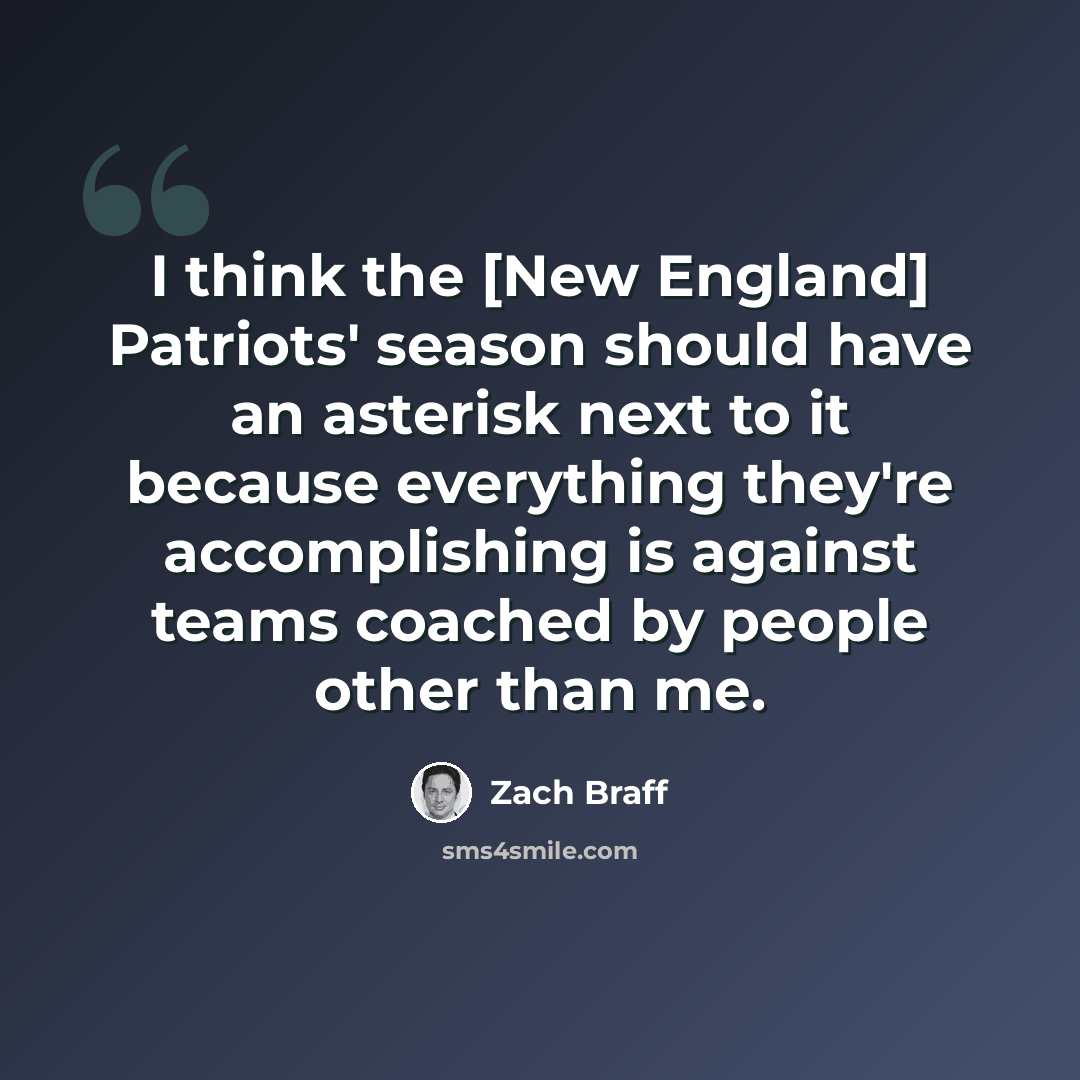 “I think the [New England] Patriots' season should have an asterisk next to it because everything they're accomplishing is against teams coached by people other than me.” quote by Zach Braff
