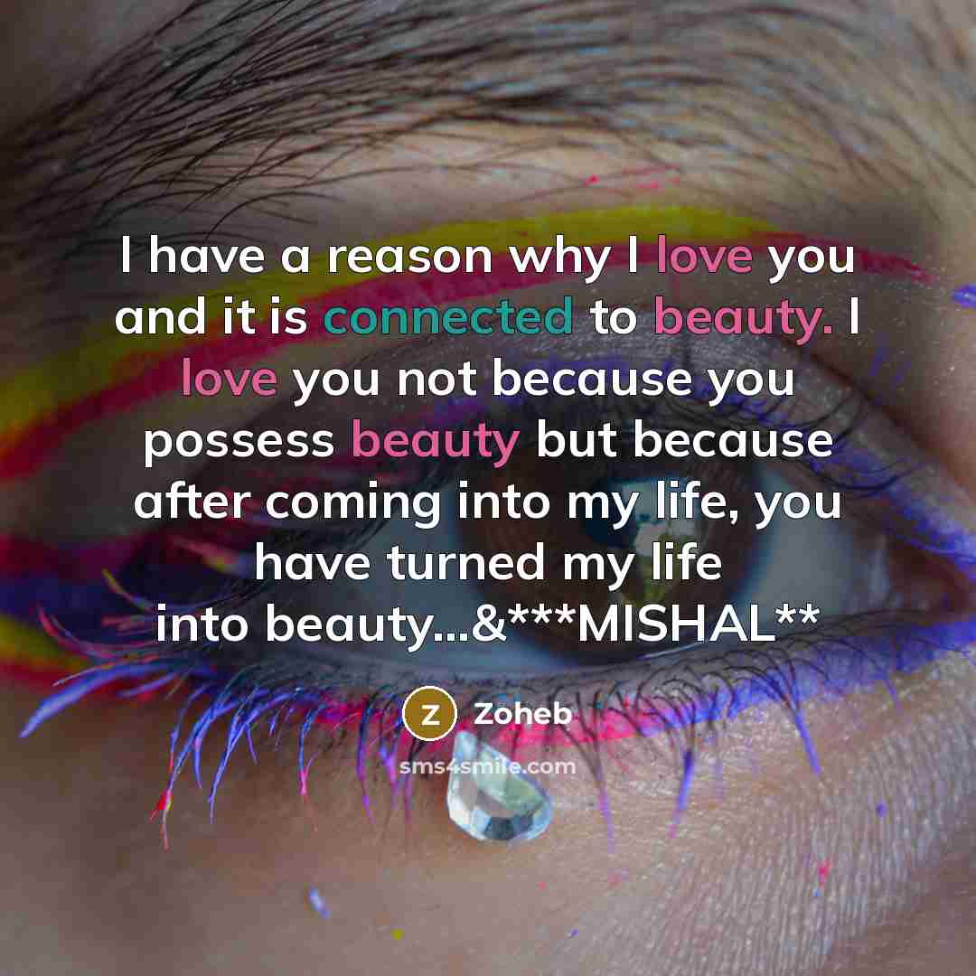 “I have a reason why I love you and it is connected to beauty. I love you not because you possess beauty but because after coming into my life, you have turned my life into beauty…&***MISHAL**” quote by Zoheb