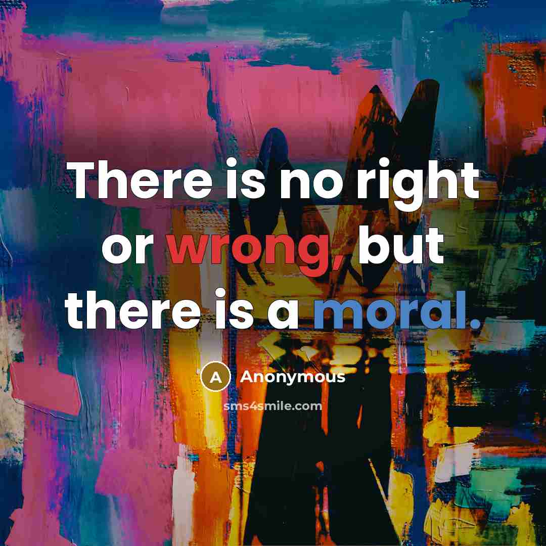 “There is no right or wrong, but there is a moral.” quote by Anonymous