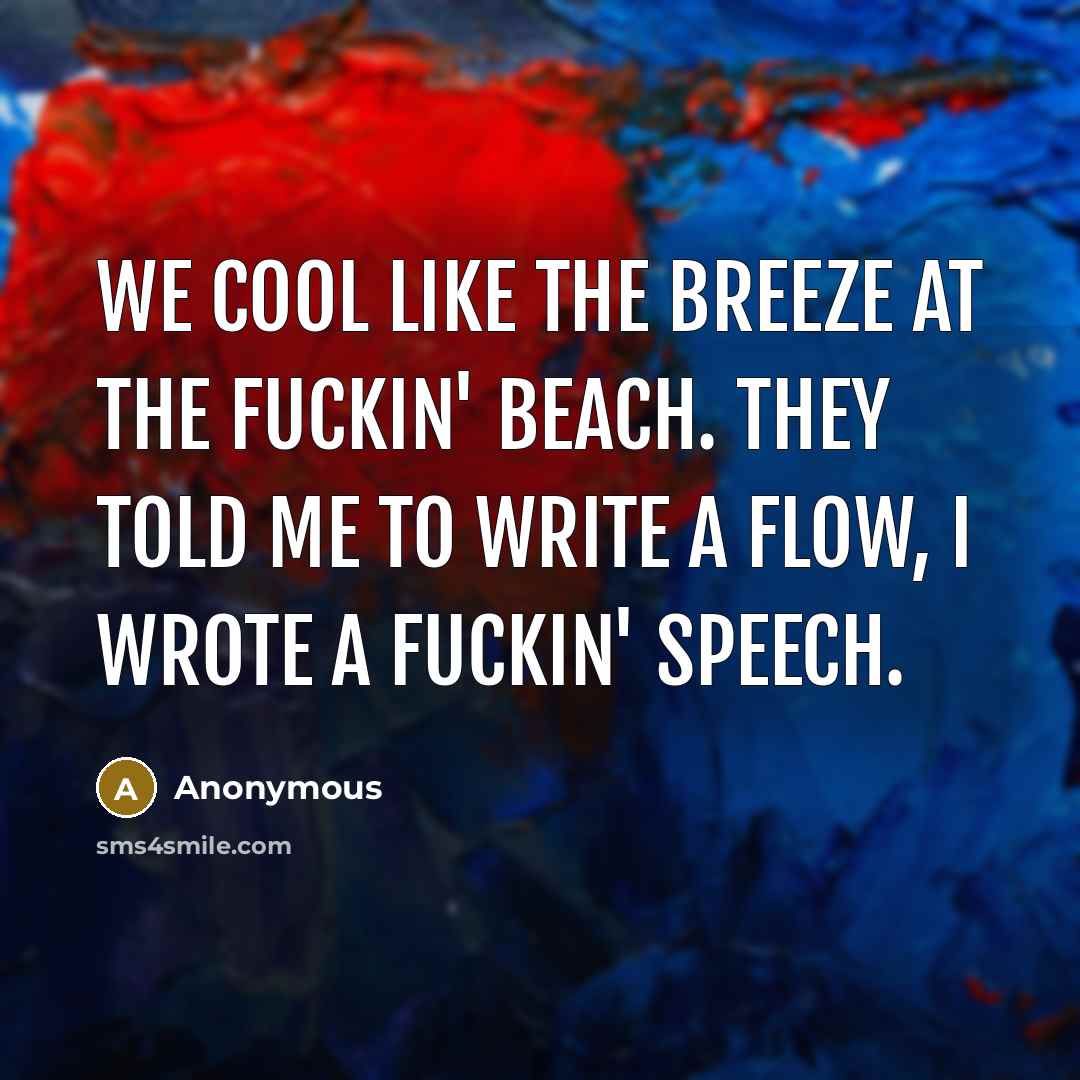 “We cool like the breeze at the fuckin' beach. They told me to write a flow, I wrote a fuckin' speech.” quote by Anonymous