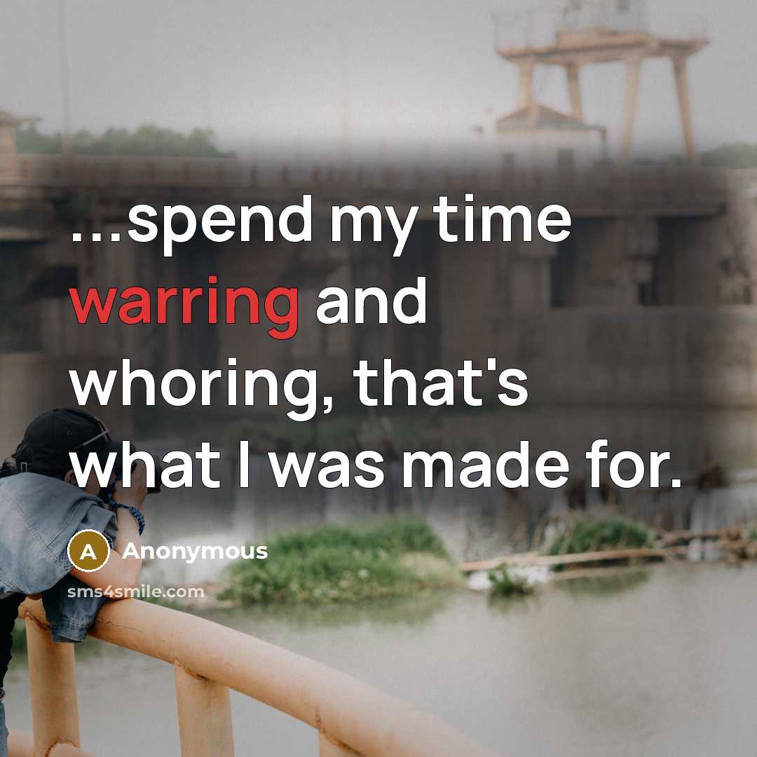 “...spend my time warring and whoring, that's what I was made for.” quote by Anonymous