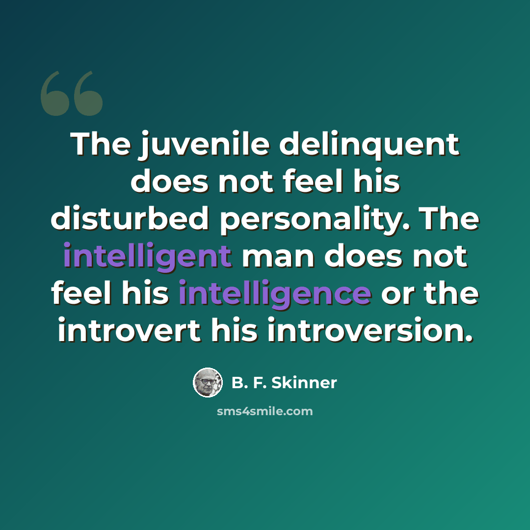 “The juvenile delinquent does not feel his disturbed personality. The intelligent man does not feel his intelligence or the introvert his introversion.” quote by B. F. Skinner